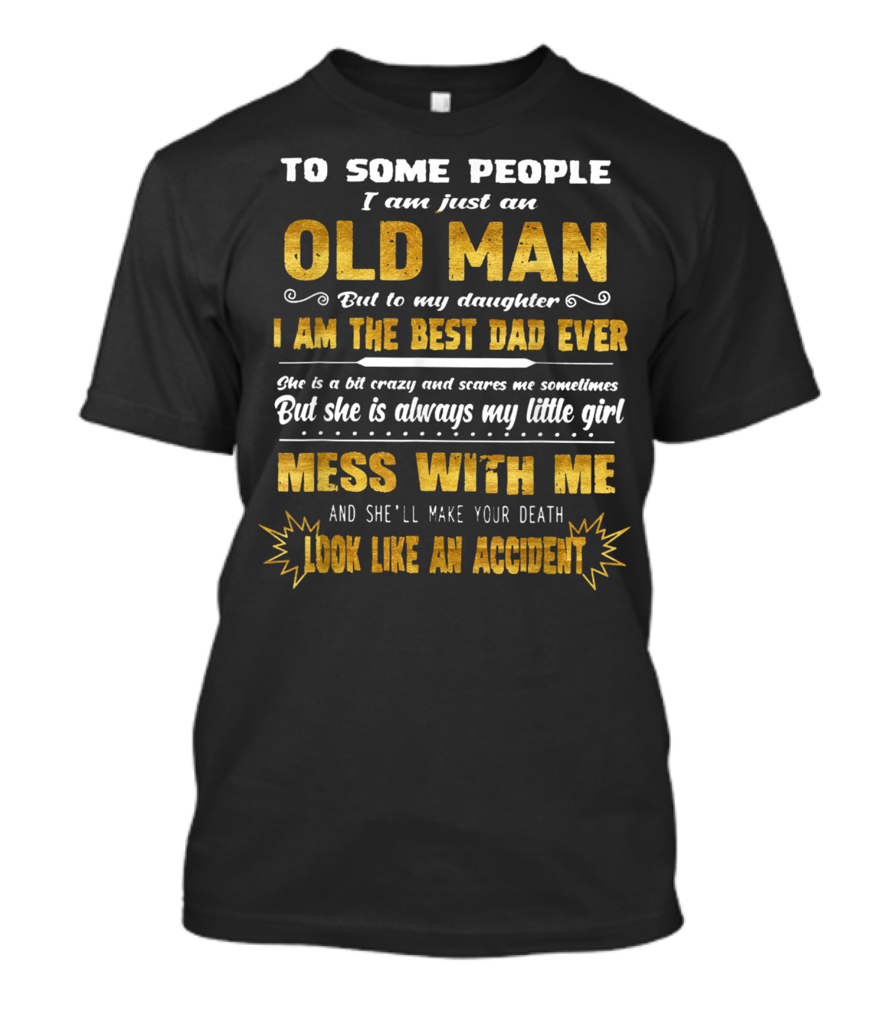 To Some People I Am Just An Old Man But To My Daughter I Am The Best Dad Ever Mess With Me And She'll Make Your Death Look Like An Accident T-Shirt