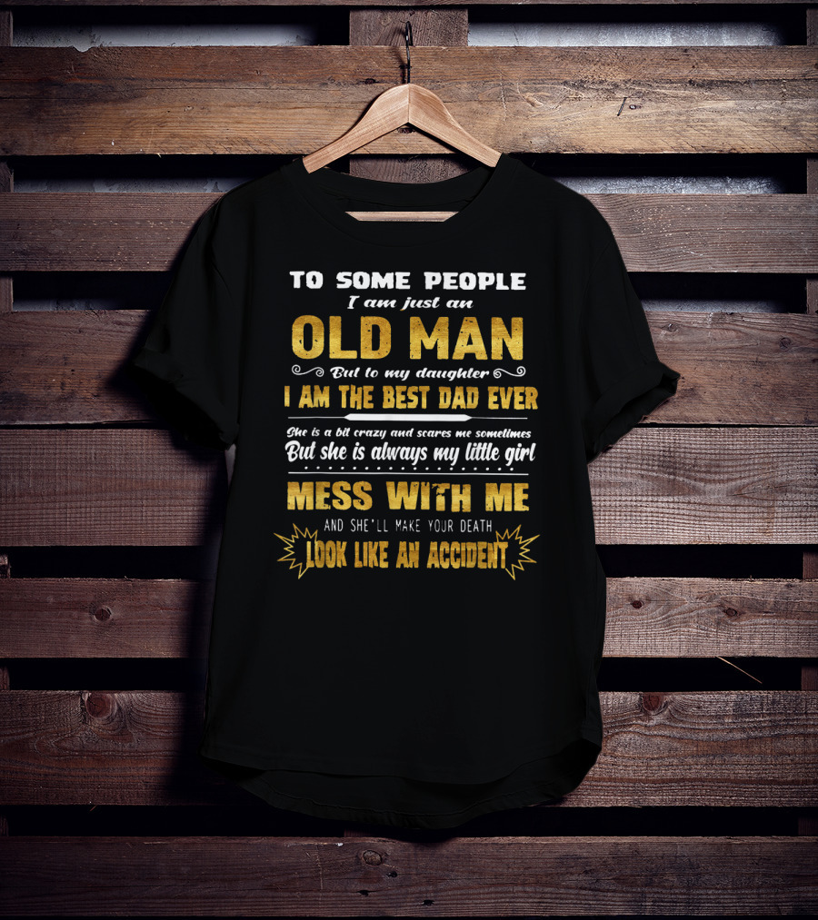 To Some People I Am Just An Old Man But To My Daughter I Am The Best Dad Ever Mess With Me And She'll Make Your Death Look Like An Accident T-Shirt