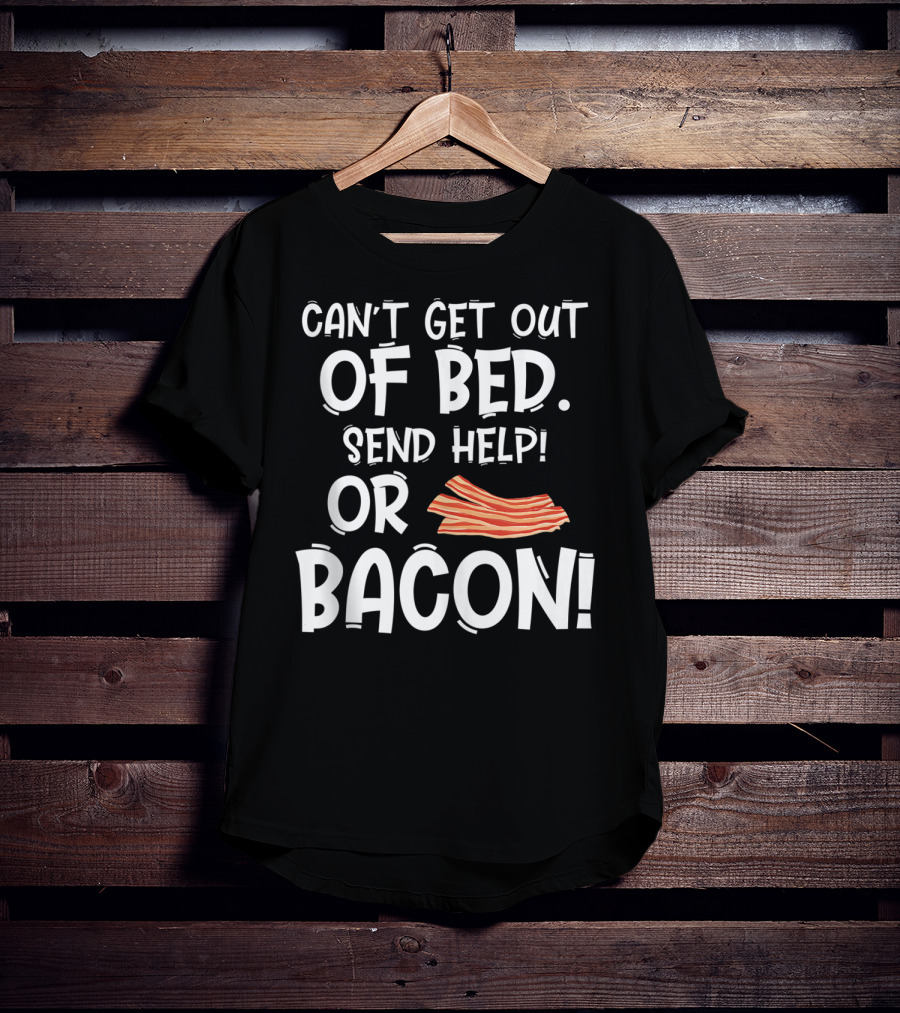 Can't Get Out Of Bed Send Help Or Bacon T-Shirt