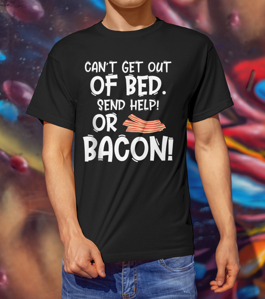 Can't Get Out Of Bed Send Help Or Bacon T-Shirt
