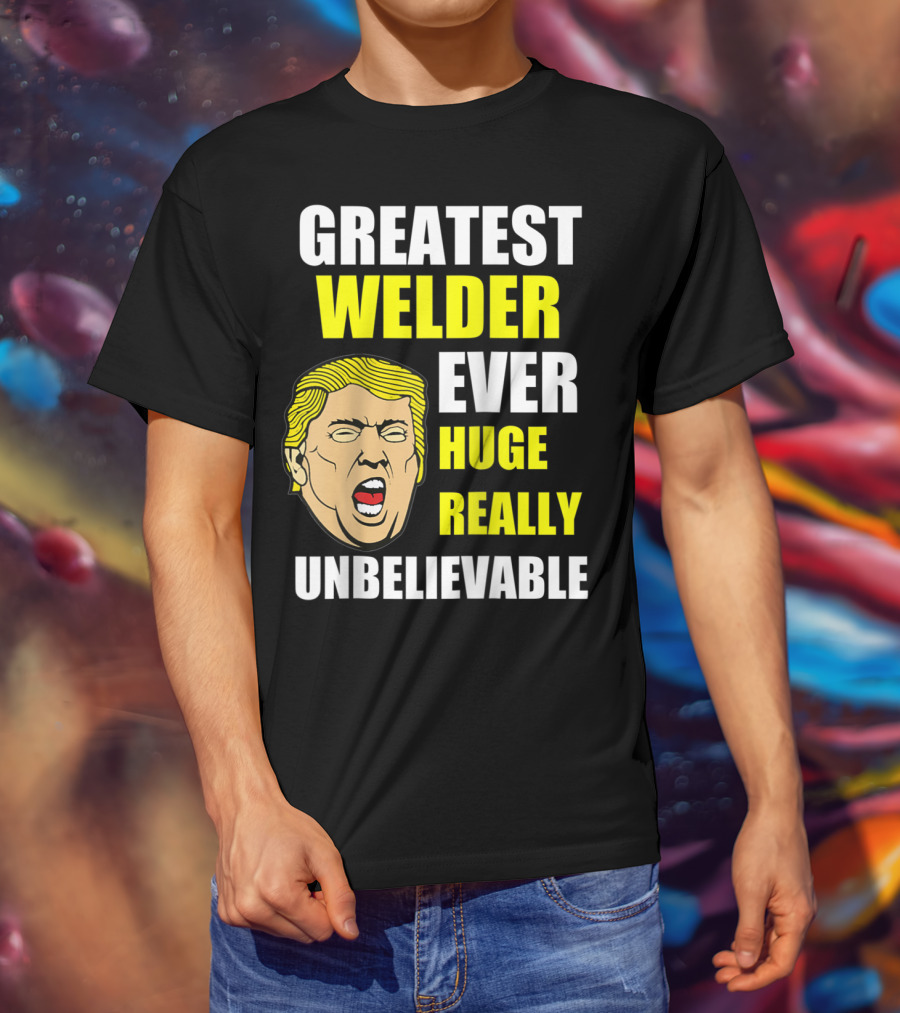 Greatest Welder Ever Huge Really Unbelievable T-Shirt
