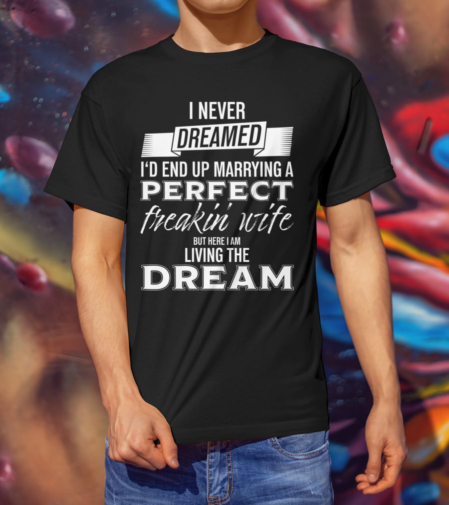 I Never Dreamed I’d End Up Marrying A Perfect Freakin’ Wife But Here I Am Living The Dream T-Shirt