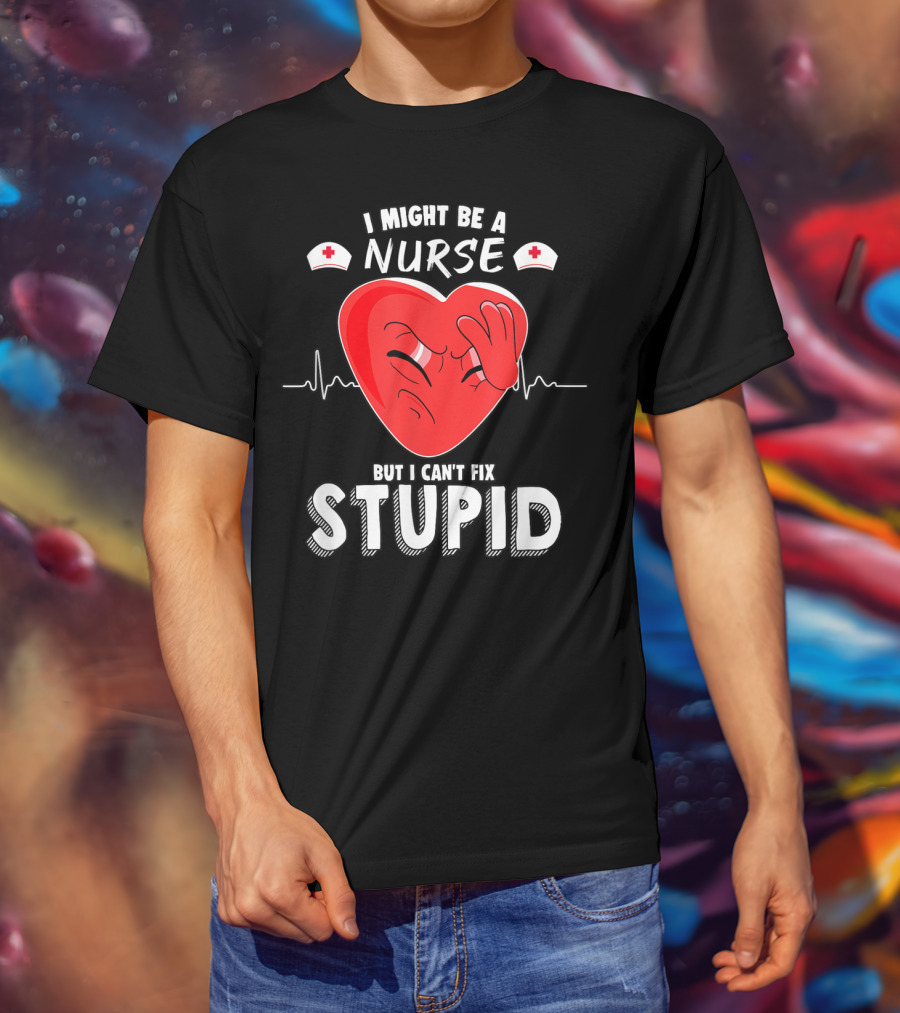 I Might Be A Nurse But I Can't Fix Stupid Heartbeat Humor T-Shirt