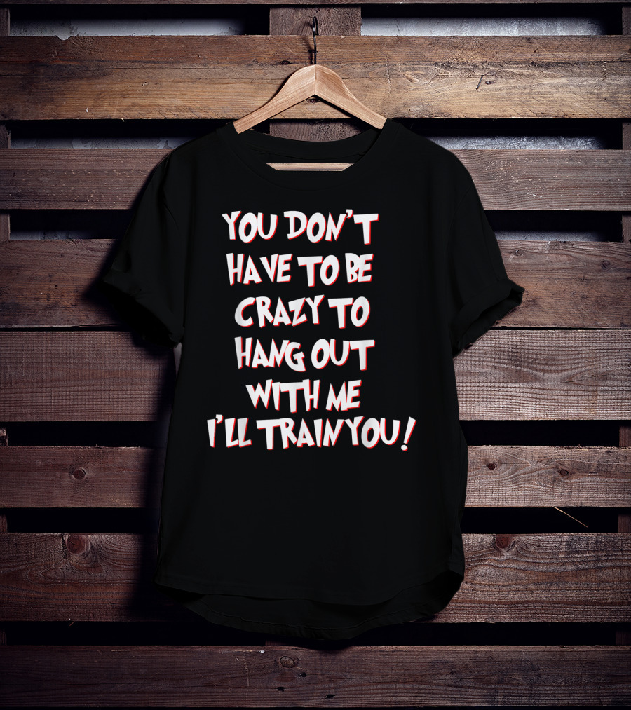 You Don't Have To Be Crazy To Hang Out With Me I'll Train You T-Shirt