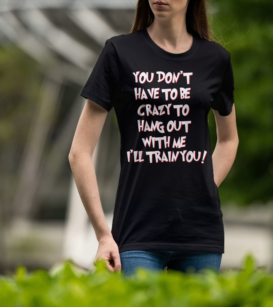 You Don't Have To Be Crazy To Hang Out With Me I'll Train You T-Shirt