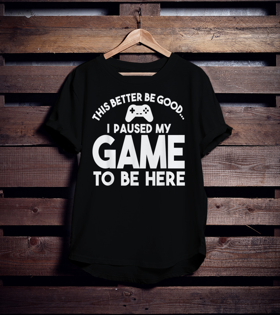 This Better Be Good I Paused My Game To Be Here T-Shirt