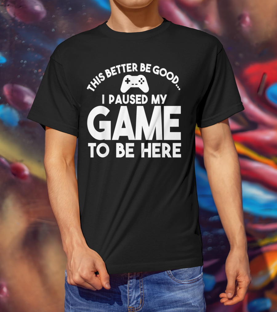 This Better Be Good I Paused My Game To Be Here T-Shirt
