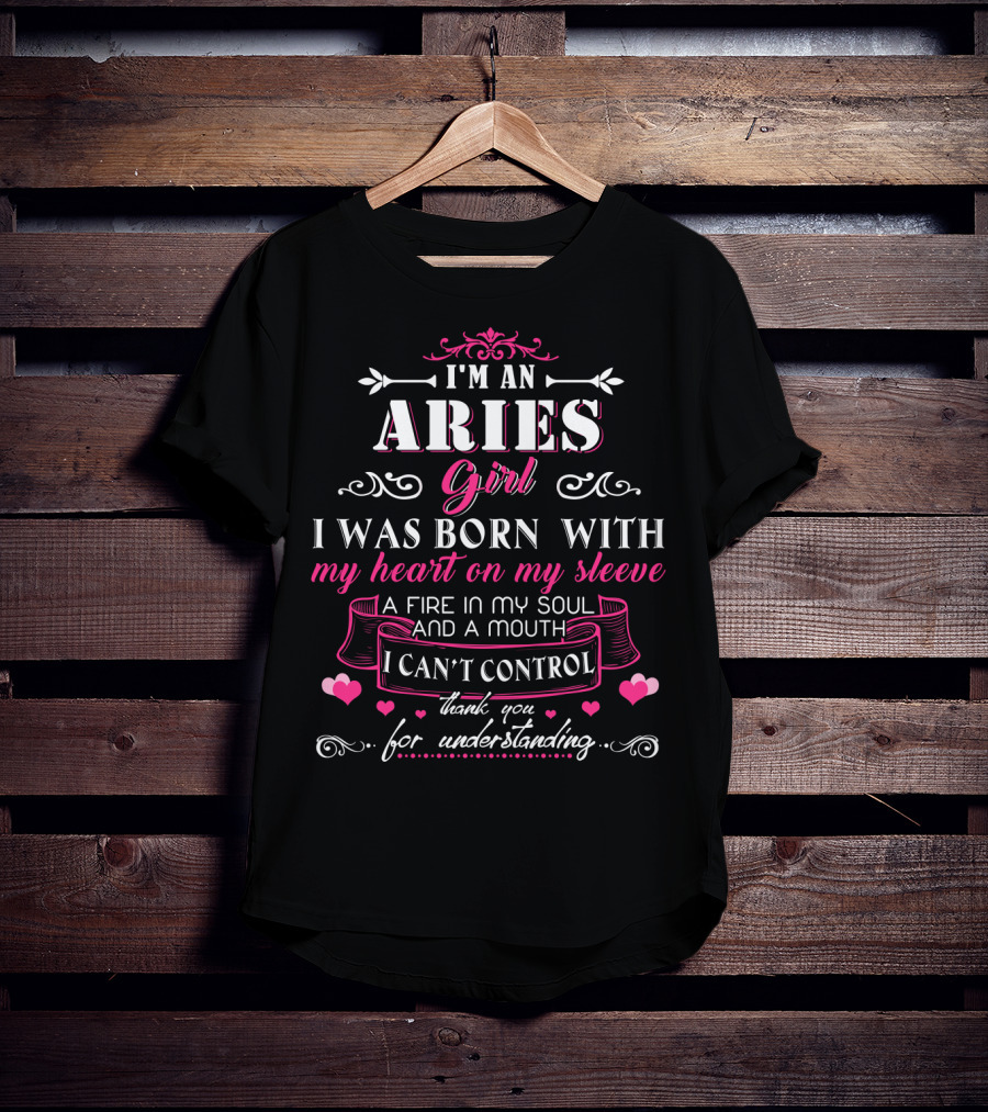 I'm An Aries Girl I Was Born With My Heart On My Sleeve A Fire In My Soul And A Mouth I Can't Control Thank You For Understanding T-Shirt