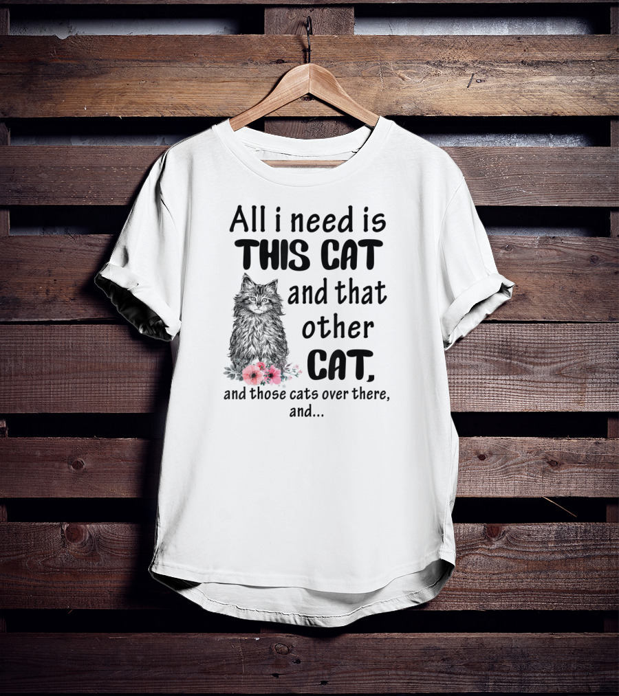 All I Need Is This Cat And That Other Cat And Those Cats Over There And.. T-Shirt