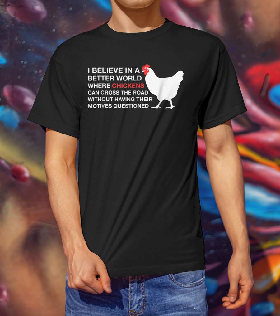I Believe In A Better World Where Chickens Can Cross The Road Without Having Their Motives Questioned T-Shirt