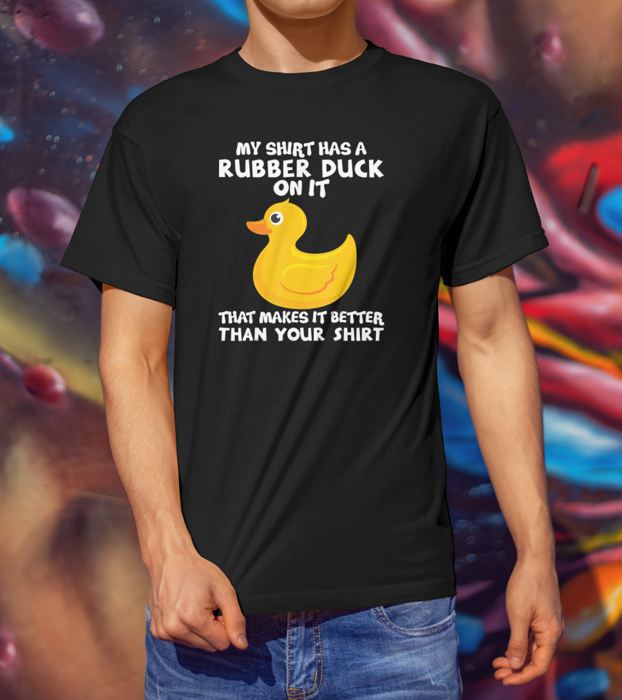 My Shirt Has A Rubber Duck On It That Makes It Better Than Your T-Shirt