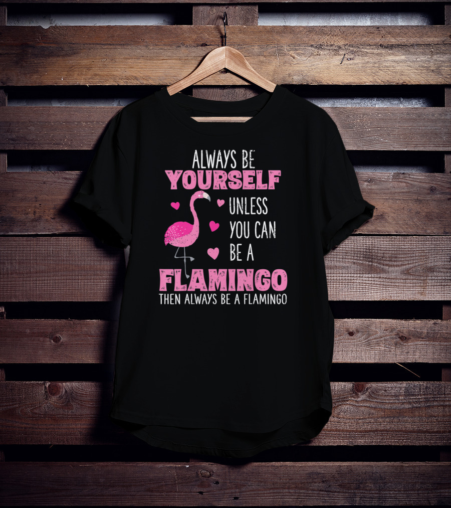 Always Be Yourself Unless You Can Be A Flamingo Then Always Be A Flamingo T-Shirt