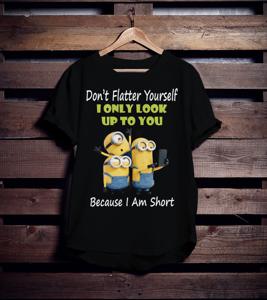 Don't Flatter Yourself I Only Look Up To You Minions Because I Am Short T-Shirt