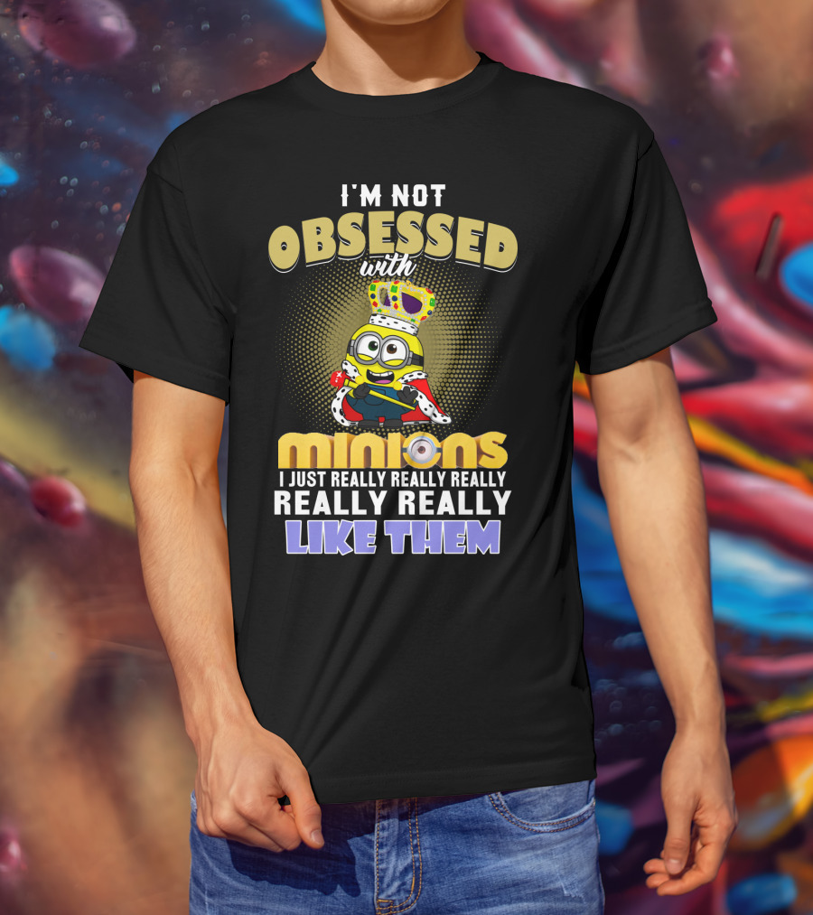 I'm Not Obsessed With Minions I Just Really Really Really Really Really Like Them Despicable Me T-Shirt