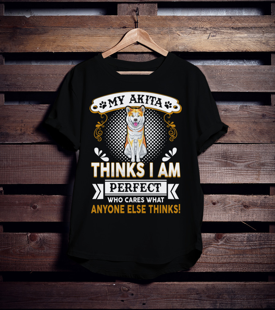 My Akita Thinks I Am Perfect Who Cares What Anyone Else Thinks T-Shirt