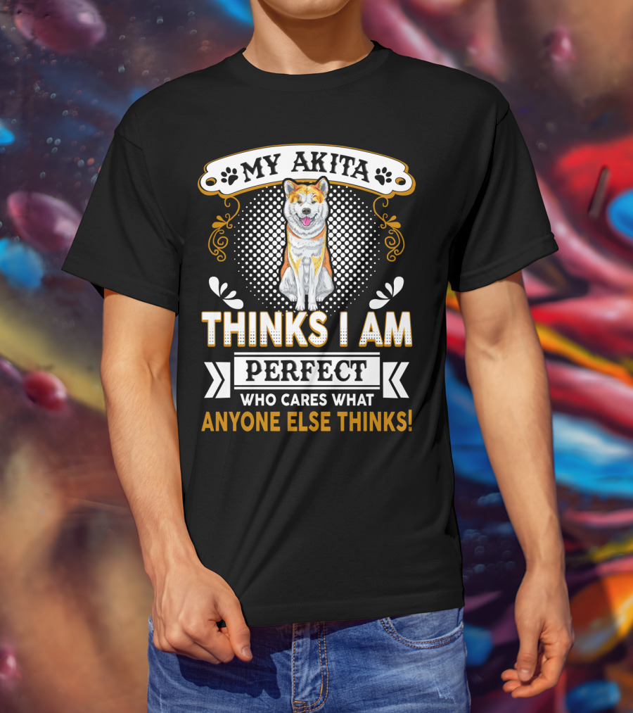 My Akita Thinks I Am Perfect Who Cares What Anyone Else Thinks T-Shirt