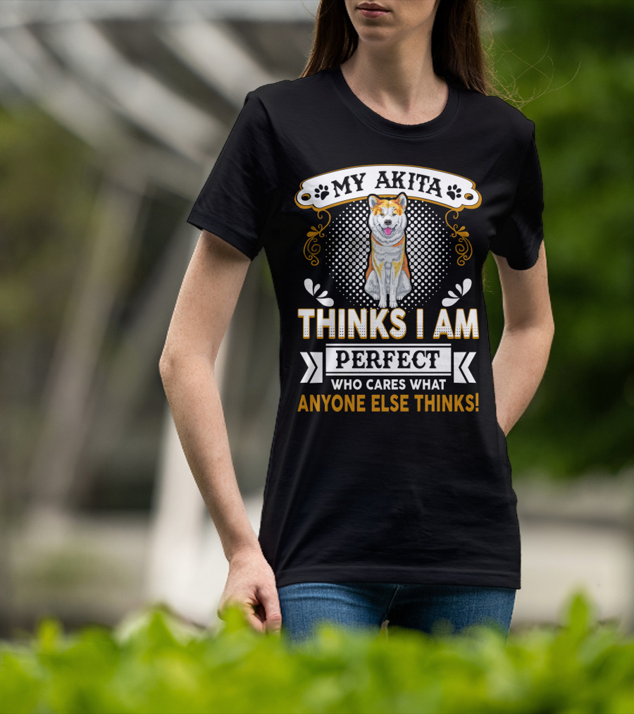 My Akita Thinks I Am Perfect Who Cares What Anyone Else Thinks T-Shirt