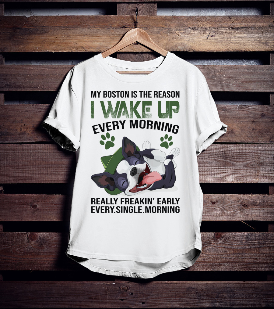 My Boston Is The Reason I Wake Up Every Morning Really Freakin’ Early Every Single Morning T-Shirt