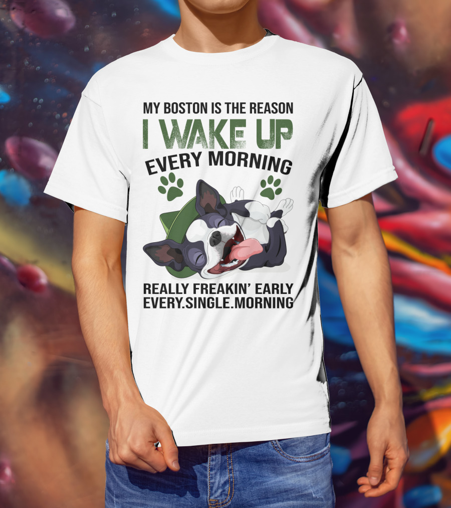My Boston Is The Reason I Wake Up Every Morning Really Freakin’ Early Every Single Morning T-Shirt