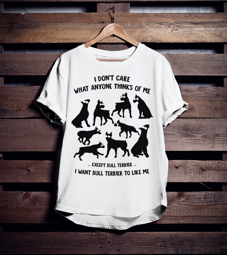 I Don't Care What Anyone Thinks Of Me Except Bull Terrier I Want Bull Terrier To Like Me T-Shirt