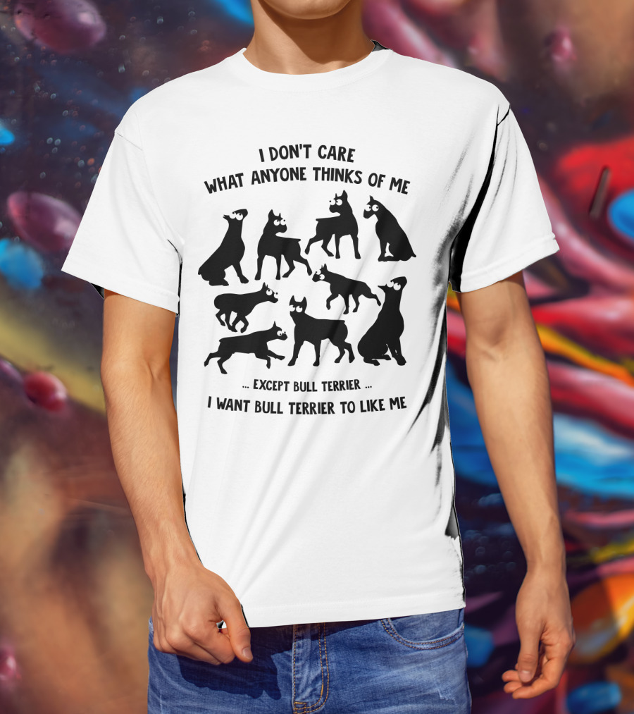 I Don't Care What Anyone Thinks Of Me Except Bull Terrier I Want Bull Terrier To Like Me T-Shirt