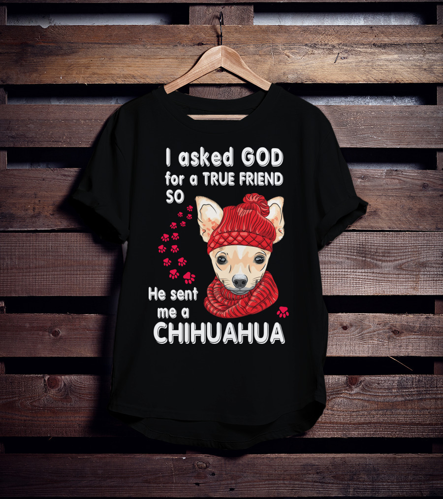 I Asked God For A True Friend So He Sent Me A Chihuahua T-Shirt