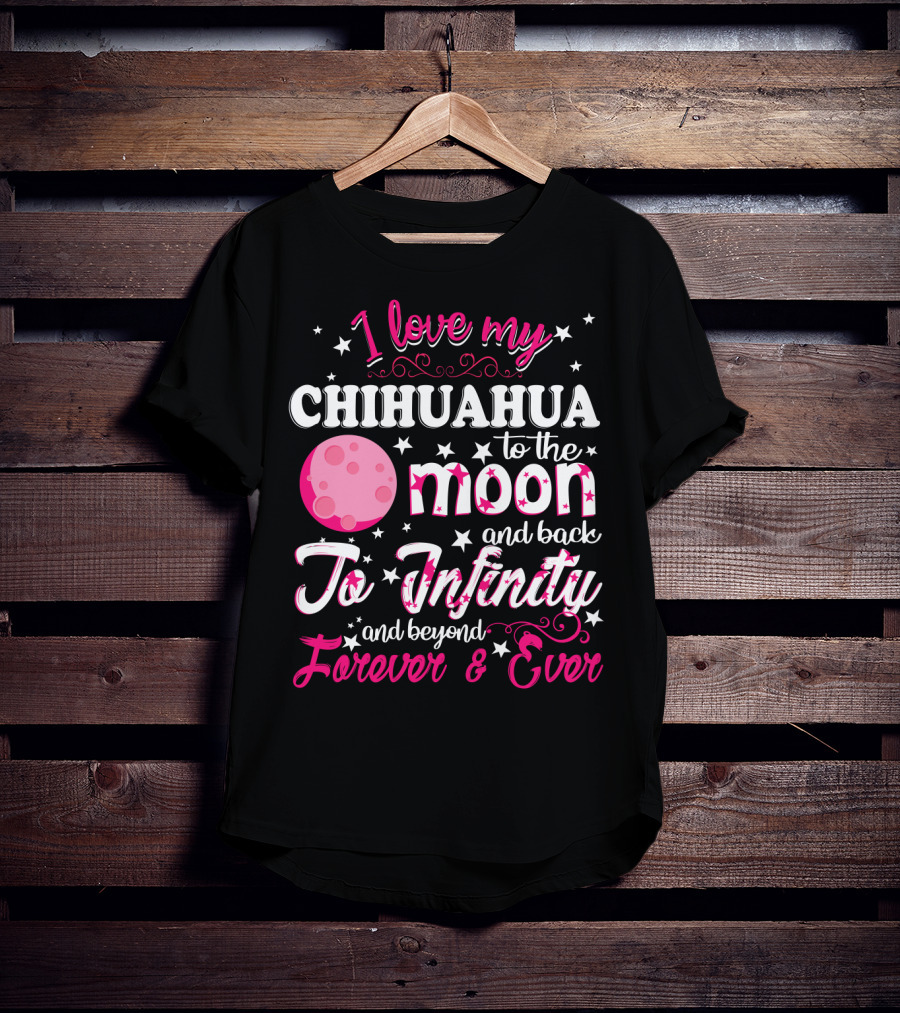 I Love My Chihuahua To The Moon And Back To Infinity And Beyond Forever And Ever T-Shirt