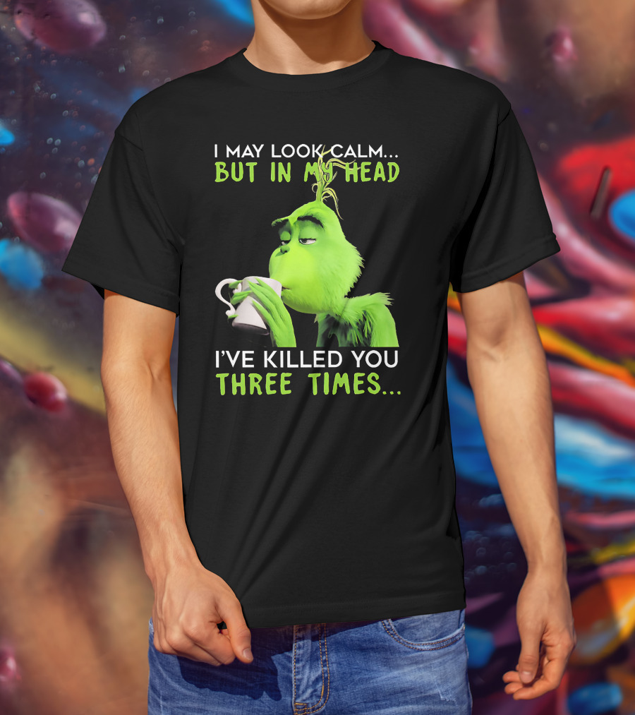 I May Look Calm But In My Head I've Killed You Three Times Grinch T-Shirt