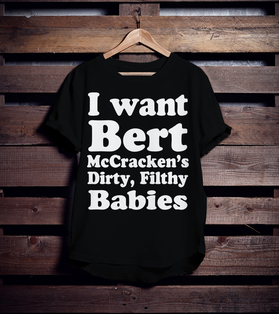 I Want Bert McCracken's Dirty Filthy Babies T-Shirt