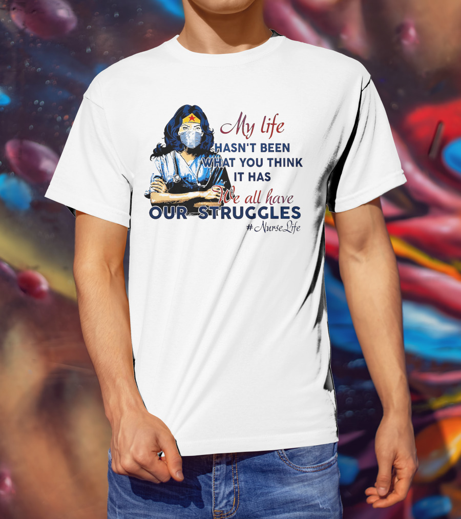 My Life Hasn't Been What You Think It Has We All Have Our Struggles #NurseLife T-Shirt