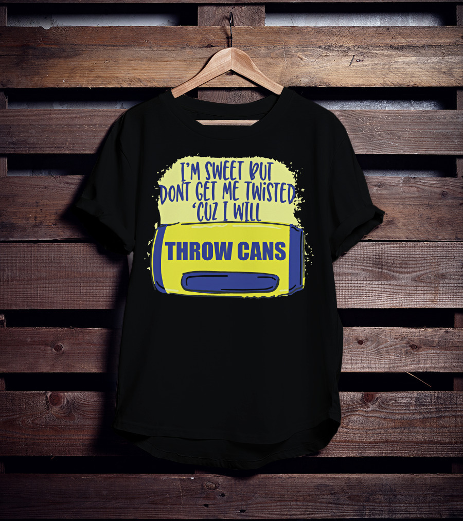 I'm Sweet But Don't Get Me Twisted 'Cuz I Will Throw Cans T-Shirt
