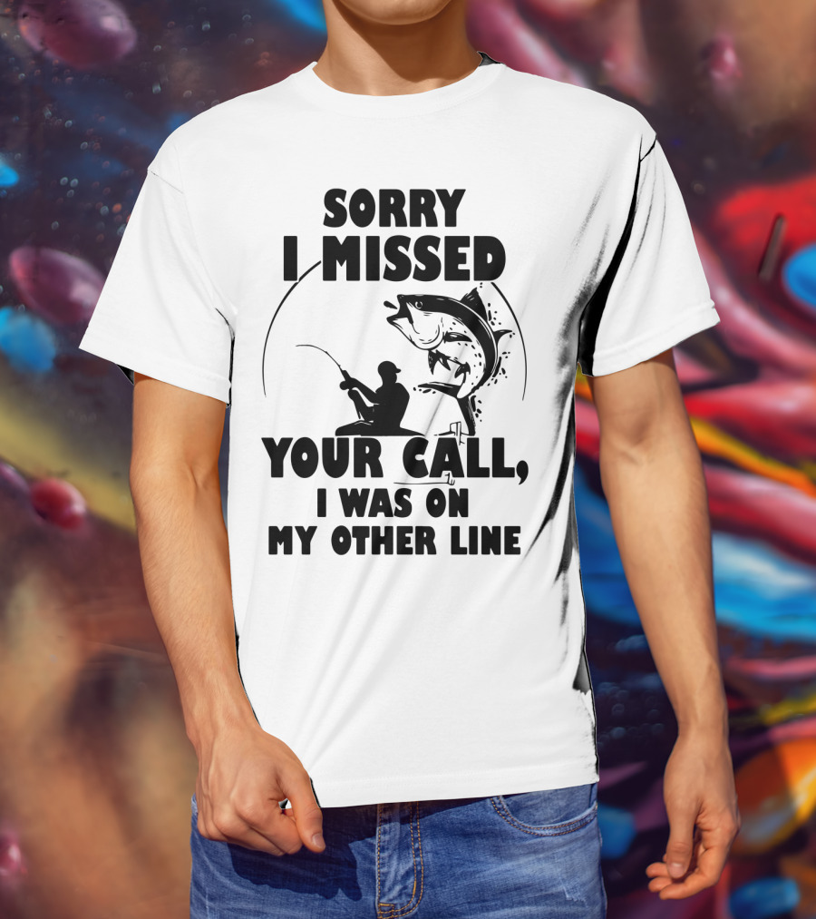 Sorry I Missed Your Call I Was On My Other Line Fishing T-Shirt