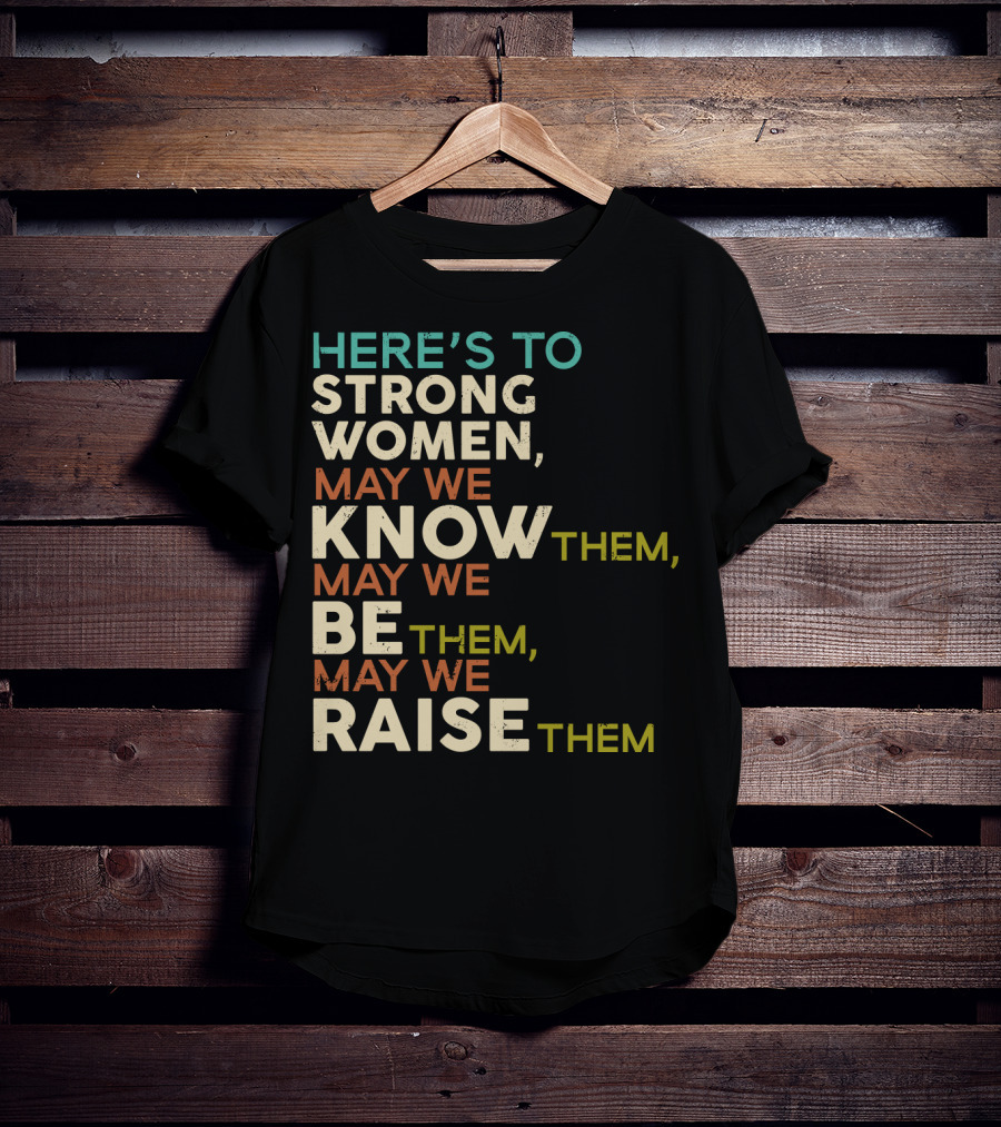 Here's To Strong Women May We Know Them May We Be Them May We Raise Them T-Shirt