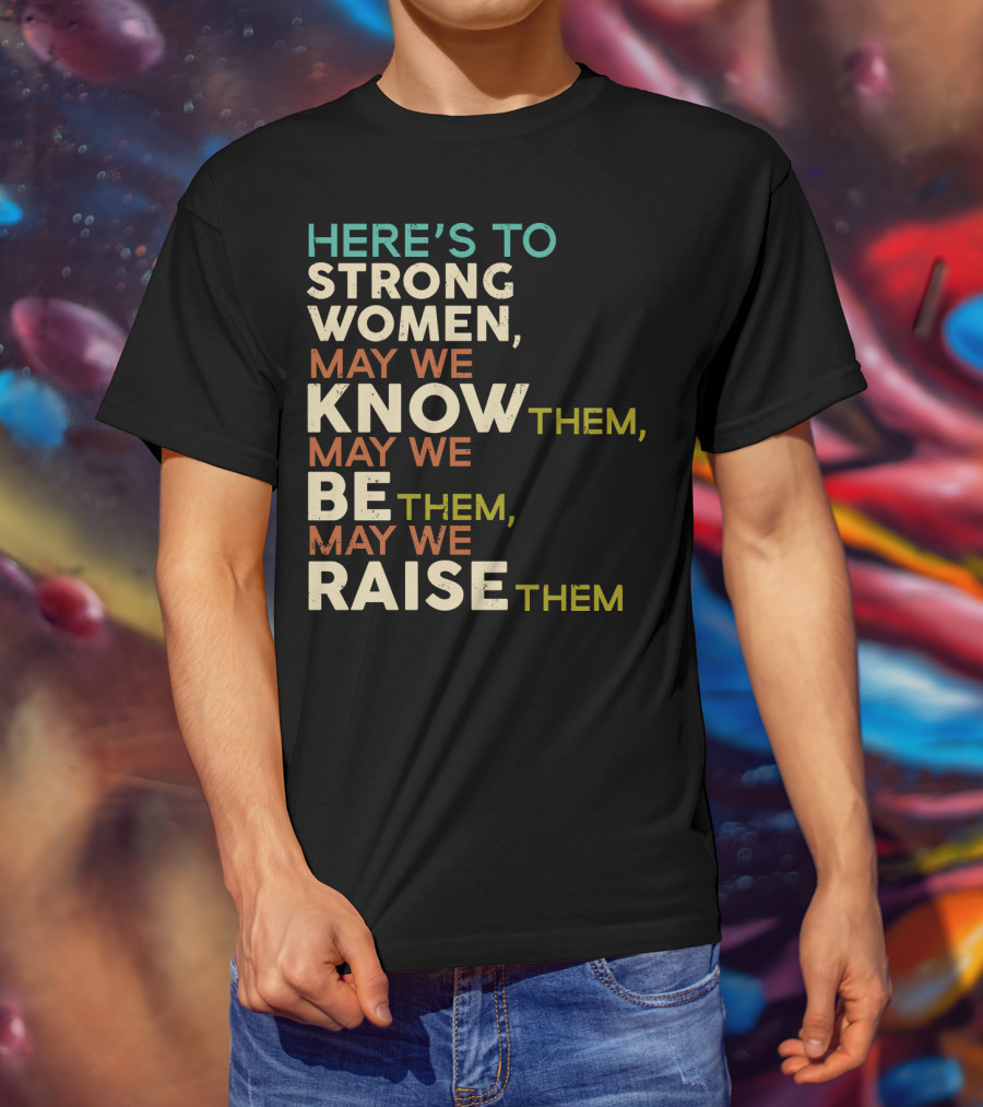 Here's To Strong Women May We Know Them May We Be Them May We Raise Them T-Shirt