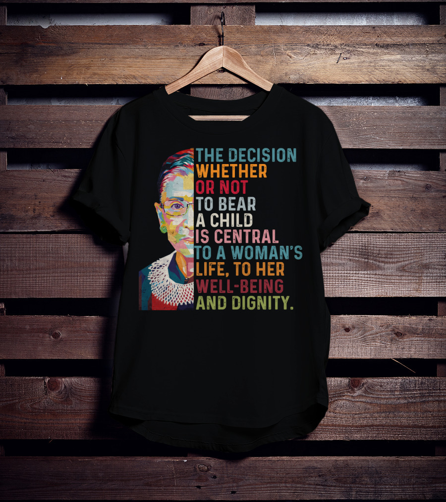 The Decision Whether Or Not To Bear A Child Is Central To A Woman's Life To Her Well-Being And Dignity T-Shirt