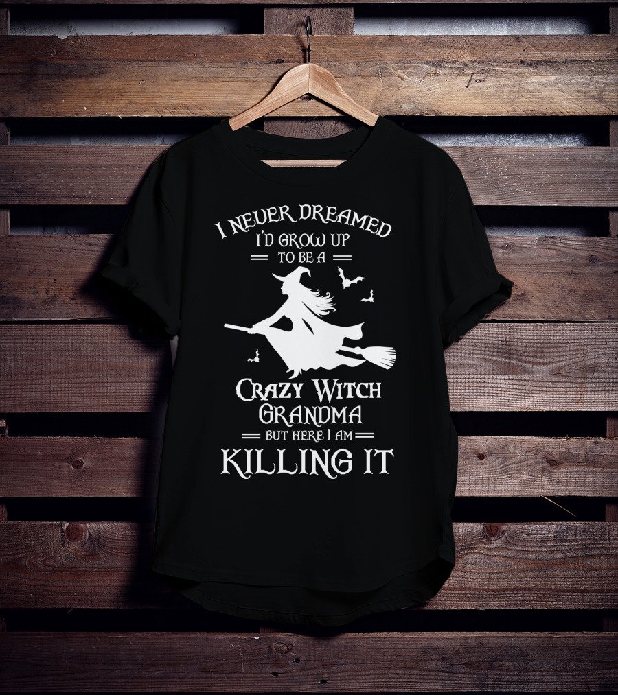 I Never Dreamed I'd Grow Up To Be A Crazy Witch Grandma But Here I Am Killing It T-Shirt