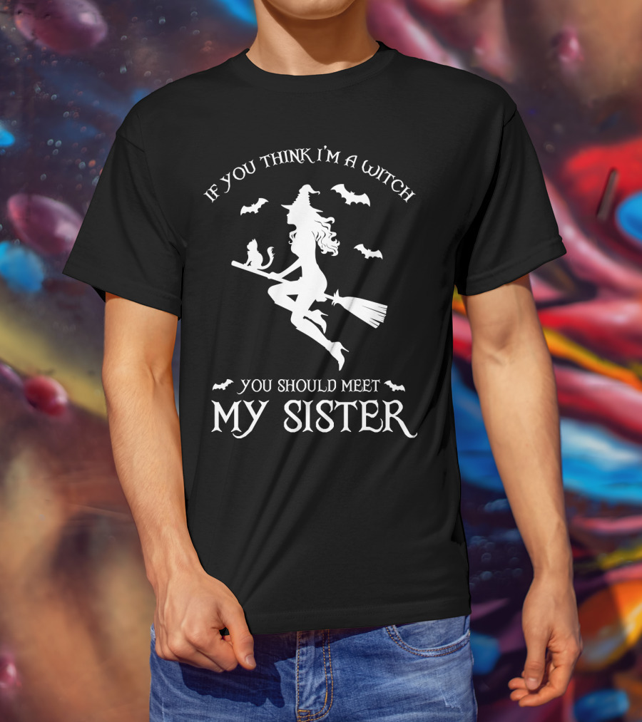 If You Think I'm A Witch You Should Meet My Sister T-Shirt