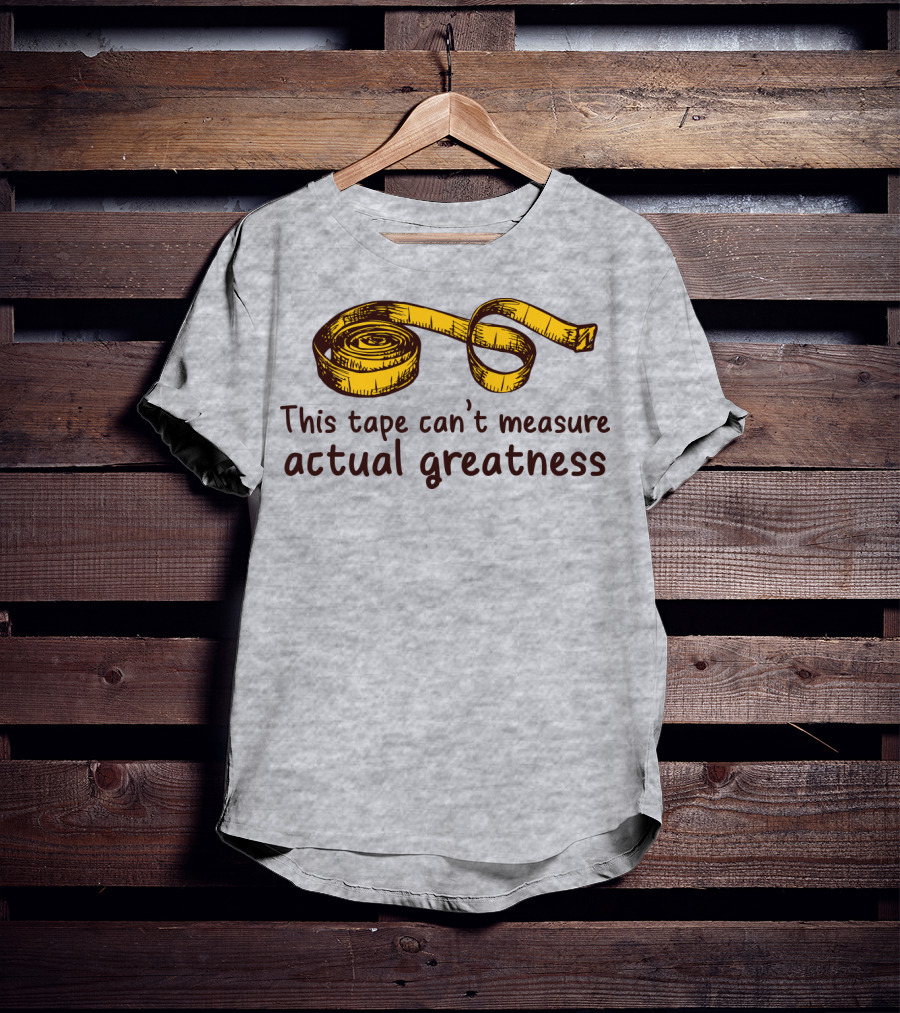 This Tape Can't Measure Actual Greatness Tape Measure Humor T-Shirt