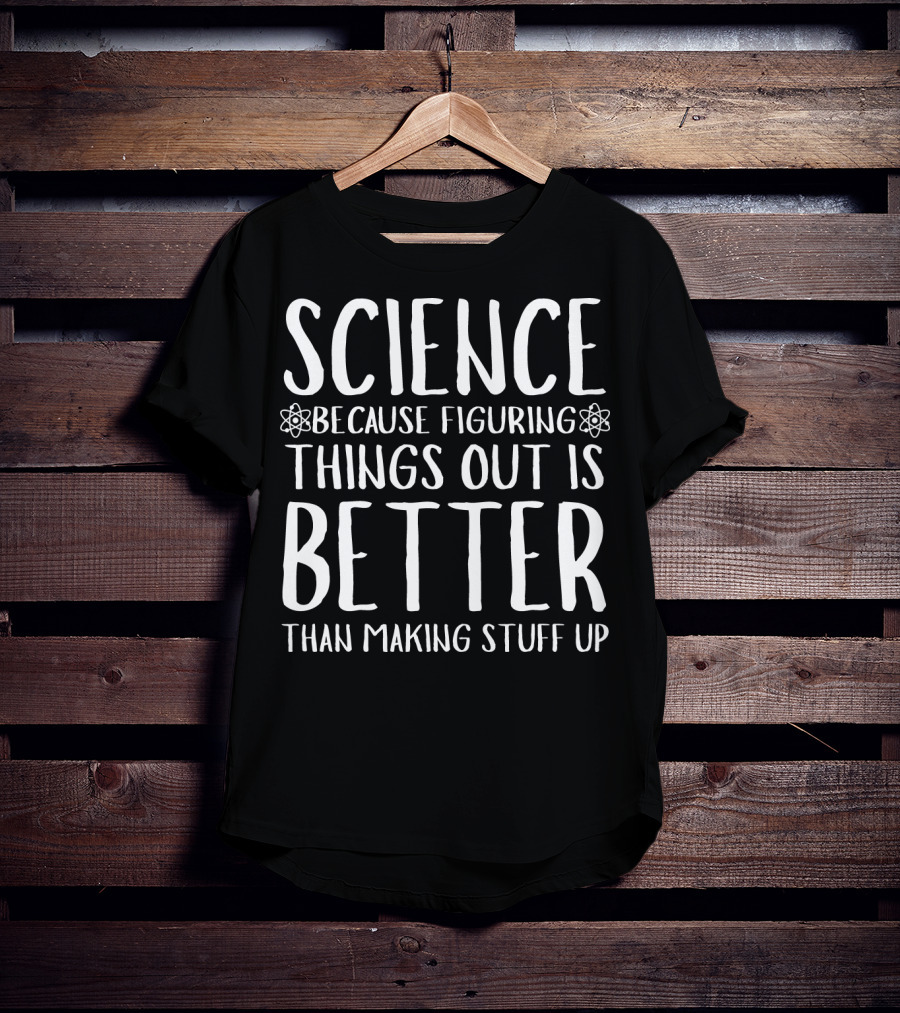 Science Because Figuring Things Out Is Better Than Making Stuff Up T-Shirt