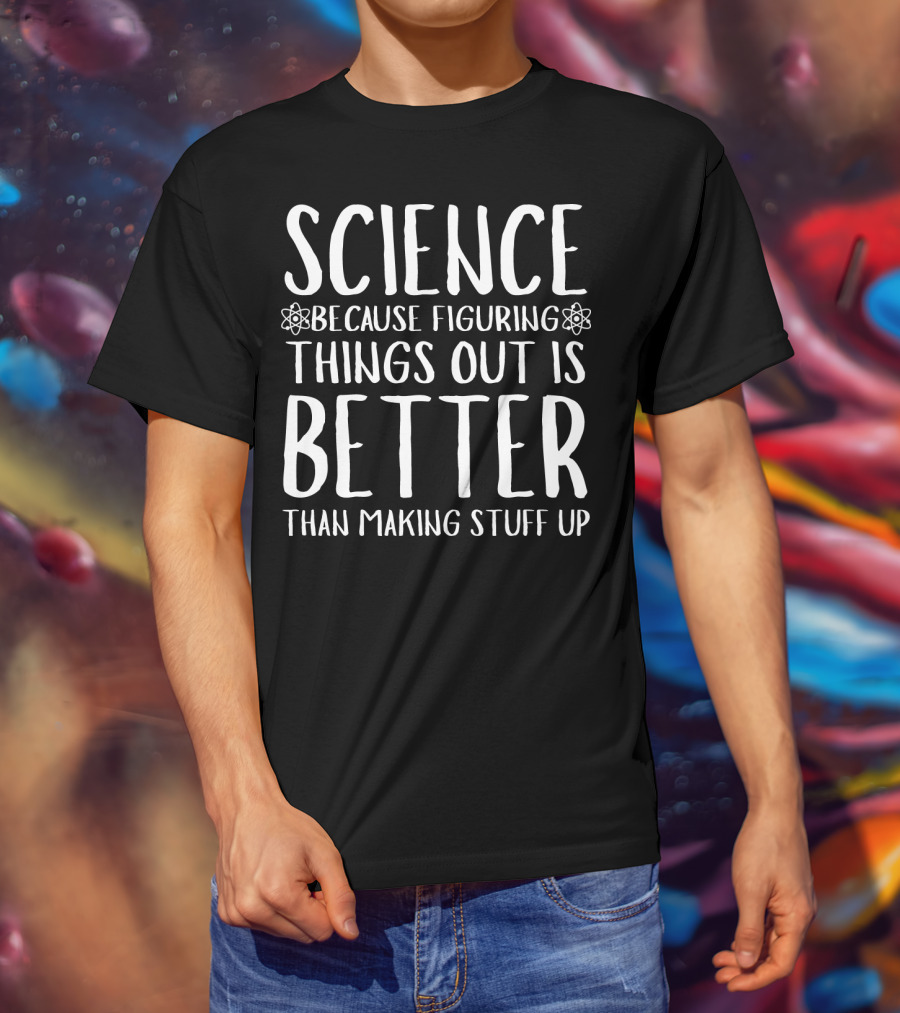 Science Because Figuring Things Out Is Better Than Making Stuff Up T-Shirt