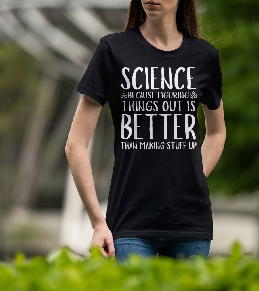 Science Because Figuring Things Out Is Better Than Making Stuff Up T-Shirt