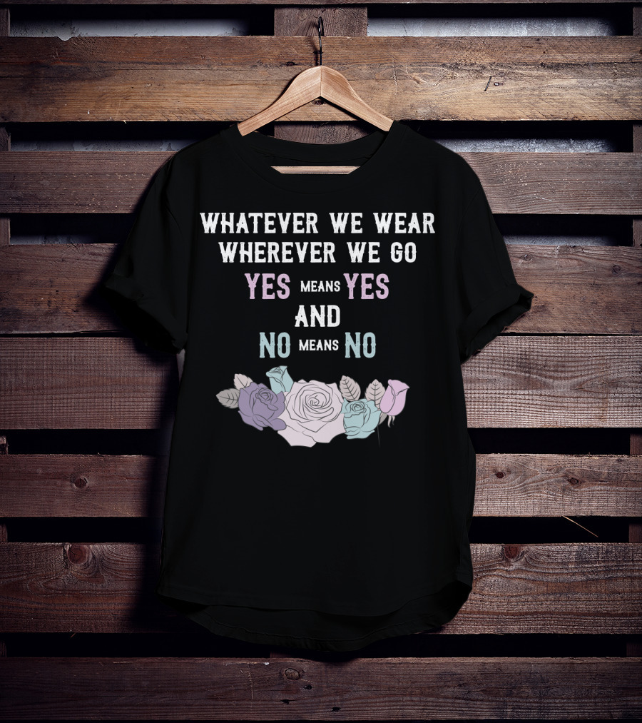 Whatever We Wear Wherever We Go Yes Means Yes And No Means No Roses T-Shirt