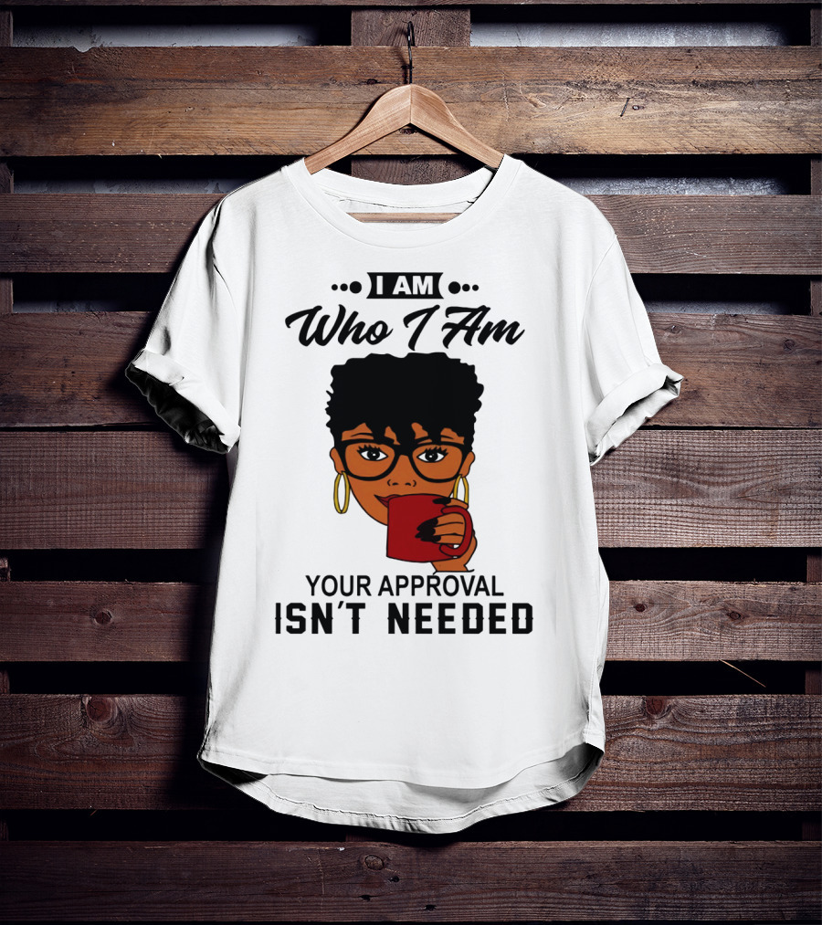 I Am Who I Am Your Approval Isn't Needed T-Shirt