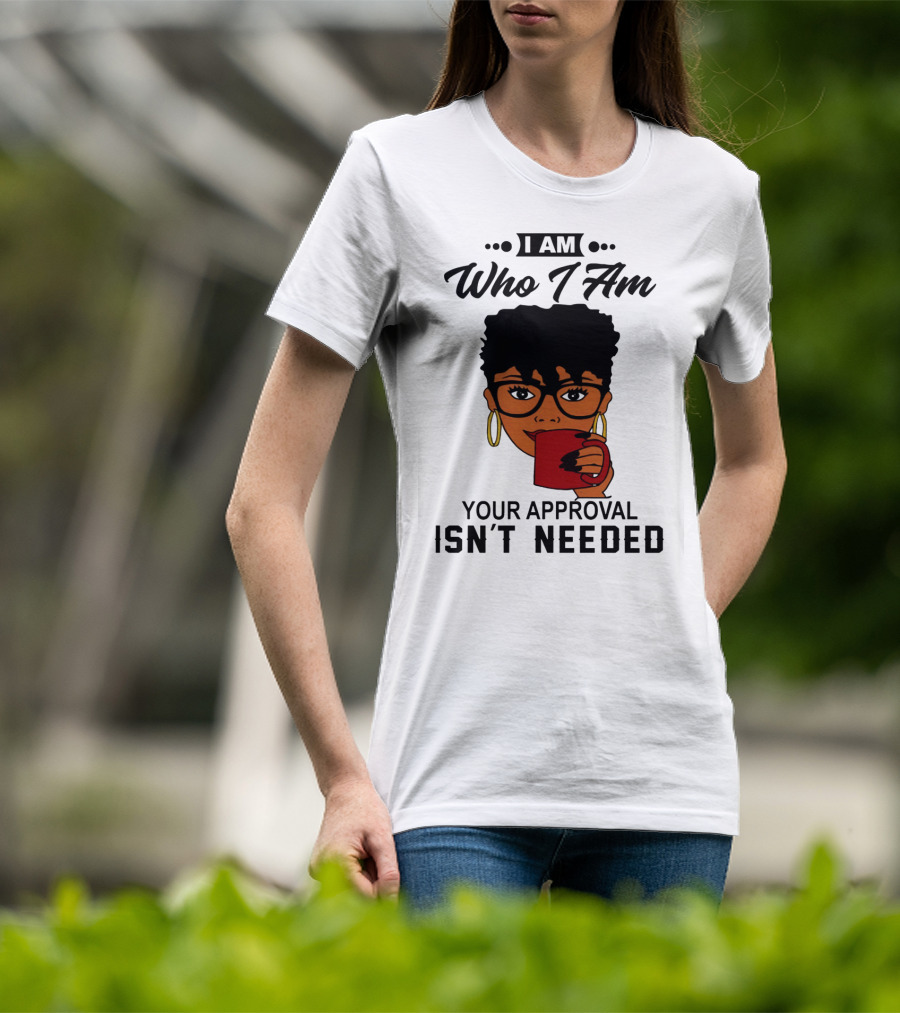 I Am Who I Am Your Approval Isn't Needed T-Shirt