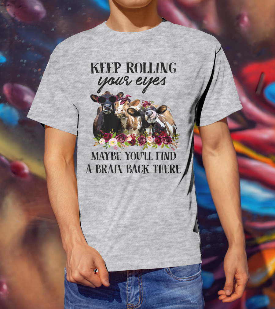 Keep Rolling Your Eyes Maybe You'll Find A Brain Back There Cows With Flowers And Sunglasses T-Shirt