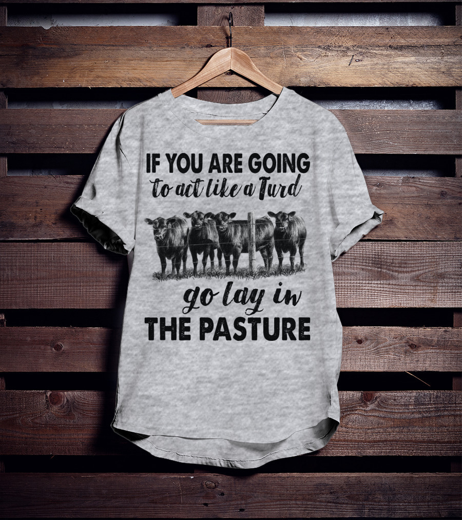 IF YOU ARE GOING To Act Like A Turd Go Lay In THE PASTURE T-Shirt