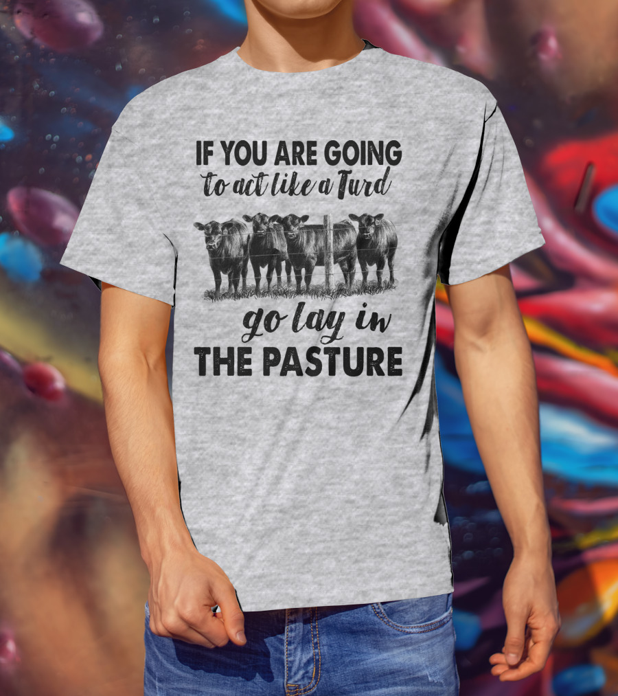 IF YOU ARE GOING To Act Like A Turd Go Lay In THE PASTURE T-Shirt