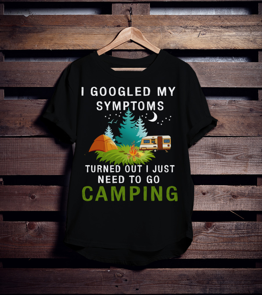 I Googled My Symptoms Turned Out I Just Need To Go Camping T-Shirt