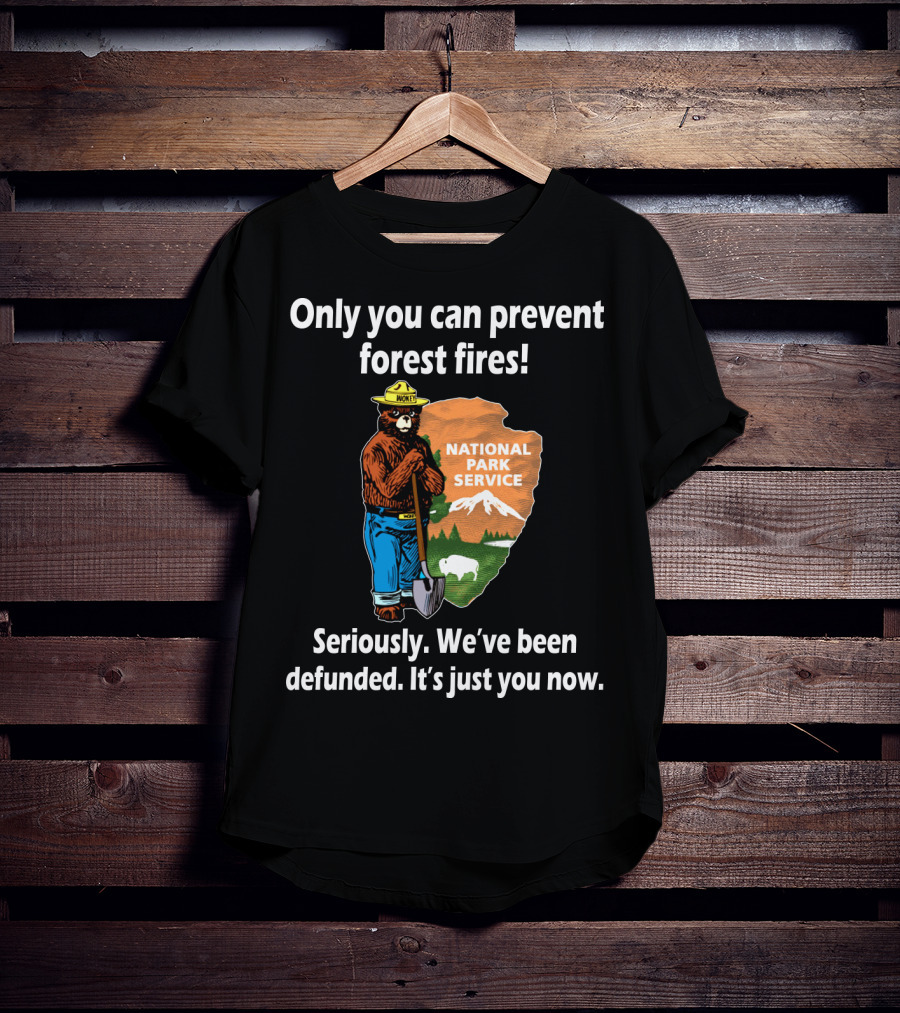 Only You Can Prevent Forest Fires National Park Service Seriously We've Been Defunded It's Just You Now T-Shirt
