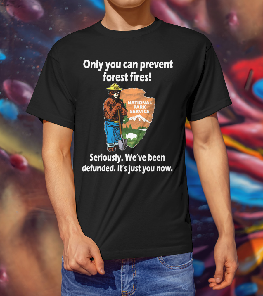 Only You Can Prevent Forest Fires National Park Service Seriously We've Been Defunded It's Just You Now T-Shirt